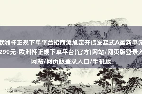 欧洲杯正规下单平台招商添旭定开债发起式A最新单元净值为1.0299元-欧洲杯正规下单平台(官方)网站/网页版登录入口/手机版