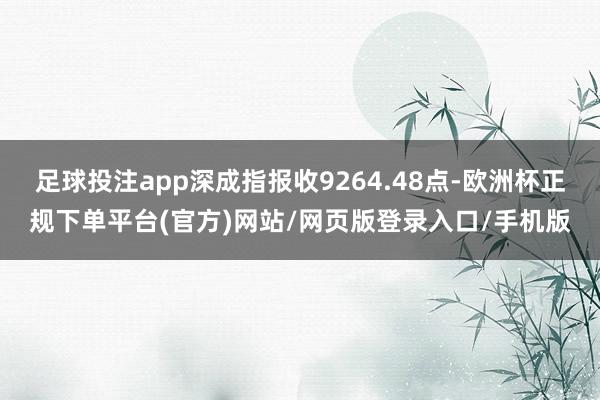 足球投注app深成指报收9264.48点-欧洲杯正规下单平台(官方)网站/网页版登录入口/手机版