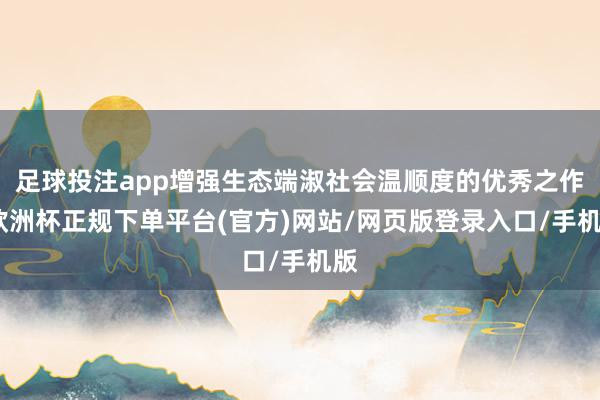 足球投注app增强生态端淑社会温顺度的优秀之作-欧洲杯正规下单平台(官方)网站/网页版登录入口/手机版