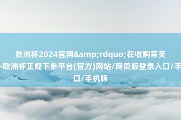 欧洲杯2024官网&rdquo;在收购蒂芙尼后-欧洲杯正规下单平台(官方)网站/网页版登录入口/手机版