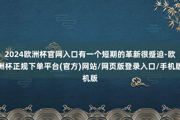 2024欧洲杯官网入口有一个短期的革新很蹙迫-欧洲杯正规下单平台(官方)网站/网页版登录入口/手机版