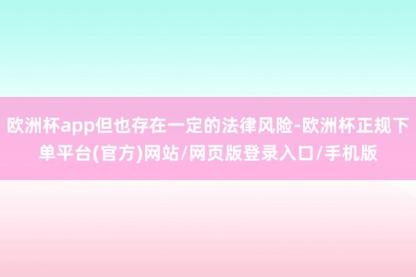 欧洲杯app但也存在一定的法律风险-欧洲杯正规下单平台(官方)网站/网页版登录入口/手机版