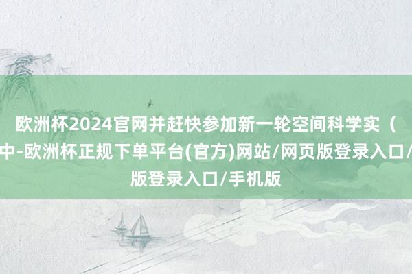 欧洲杯2024官网并赶快参加新一轮空间科学实（试）验中-欧洲杯正规下单平台(官方)网站/网页版登录入口/手机版