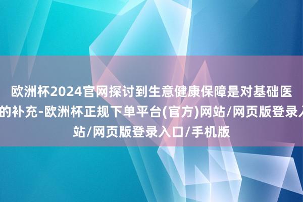 欧洲杯2024官网探讨到生意健康保障是对基础医保支付畛域的补充-欧洲杯正规下单平台(官方)网站/网页版登录入口/手机版