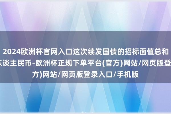 2024欧洲杯官网入口这次续发国债的招标面值总和达到450亿元东谈主民币-欧洲杯正规下单平台(官方)网站/网页版登录入口/手机版
