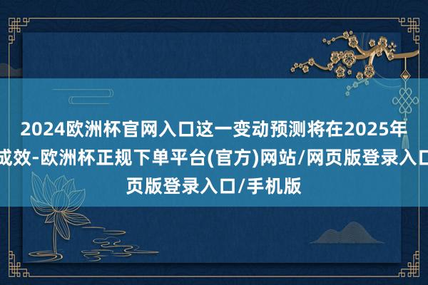 2024欧洲杯官网入口这一变动预测将在2025年2月厚爱成效-欧洲杯正规下单平台(官方)网站/网页版登录入口/手机版