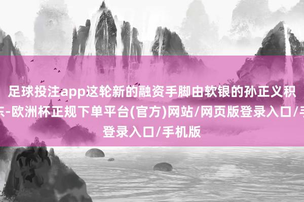足球投注app这轮新的融资手脚由软银的孙正义积极股东-欧洲杯正规下单平台(官方)网站/网页版登录入口/手机版