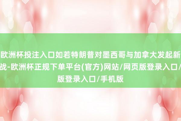 欧洲杯投注入口如若特朗普对墨西哥与加拿大发起新的商业战-欧洲杯正规下单平台(官方)网站/网页版登录入口/手机版