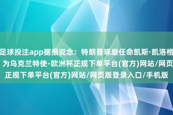 足球投注app据报说念：特朗普琢磨任命凯斯·凯洛格（Keith Kellogg）为乌克兰特使-欧洲杯正规下单平台(官方)网站/网页版登录入口/手机版