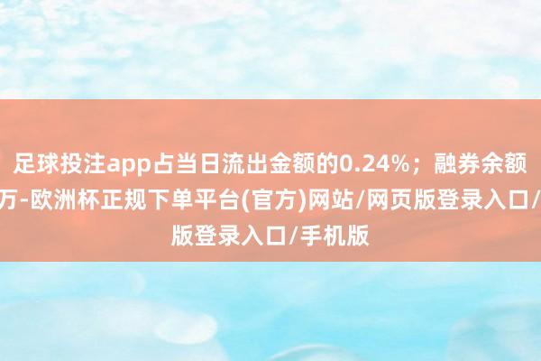 足球投注app占当日流出金额的0.24%；融券余额70.03万-欧洲杯正规下单平台(官方)网站/网页版登录入口/手机版