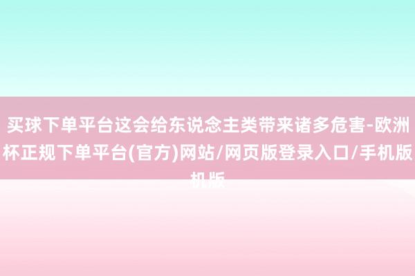 买球下单平台这会给东说念主类带来诸多危害-欧洲杯正规下单平台(官方)网站/网页版登录入口/手机版