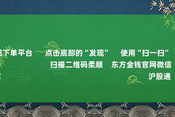 欧洲杯正规下单平台      点击底部的“发现”     使用“扫一扫”     即可将网页共享至一又友圈                            扫描二维码柔顺    东方金钱官网微信                                                                        沪股通             深股通