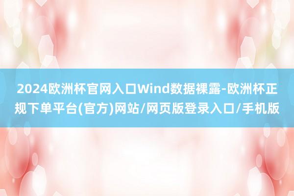 2024欧洲杯官网入口　　Wind数据裸露-欧洲杯正规下单平台(官方)网站/网页版登录入口/手机版