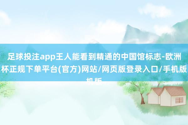 足球投注app王人能看到精通的中国馆标志-欧洲杯正规下单平台(官方)网站/网页版登录入口/手机版