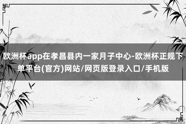 欧洲杯app在孝昌县内一家月子中心-欧洲杯正规下单平台(官方)网站/网页版登录入口/手机版