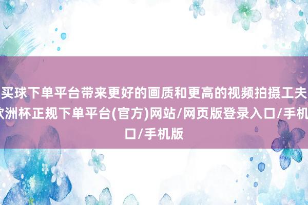 买球下单平台带来更好的画质和更高的视频拍摄工夫-欧洲杯正规下单平台(官方)网站/网页版登录入口/手机版