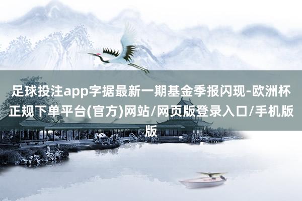 足球投注app字据最新一期基金季报闪现-欧洲杯正规下单平台(官方)网站/网页版登录入口/手机版