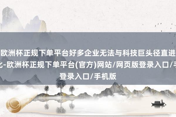 欧洲杯正规下单平台好多企业无法与科技巨头径直进行对比-欧洲杯正规下单平台(官方)网站/网页版登录入口/手机版