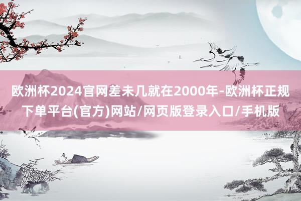欧洲杯2024官网差未几就在2000年-欧洲杯正规下单平台(官方)网站/网页版登录入口/手机版
