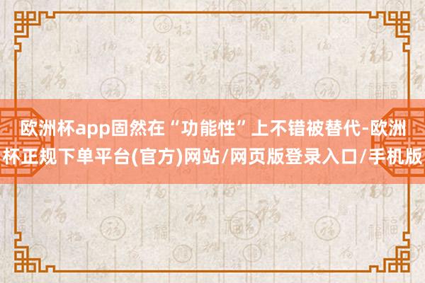 欧洲杯app　　固然在“功能性”上不错被替代-欧洲杯正规下单平台(官方)网站/网页版登录入口/手机版