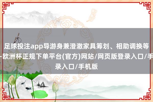 足球投注app导游身兼澄澈家具筹划、相助调换等职能-欧洲杯正规下单平台(官方)网站/网页版登录入口/手机版