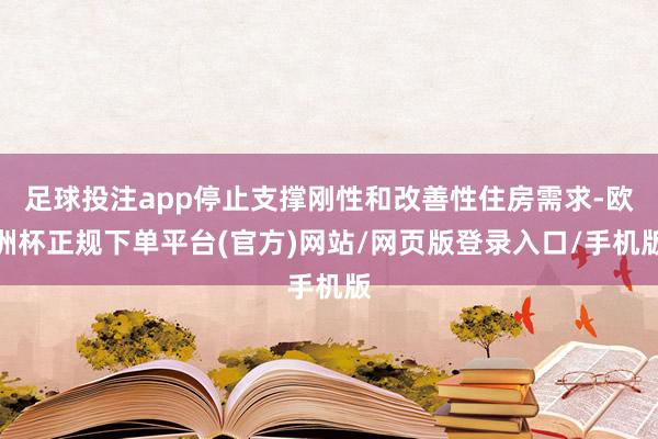 足球投注app停止支撑刚性和改善性住房需求-欧洲杯正规下单平台(官方)网站/网页版登录入口/手机版