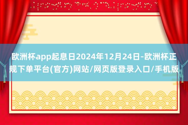 欧洲杯app起息日2024年12月24日-欧洲杯正规下单平台(官方)网站/网页版登录入口/手机版