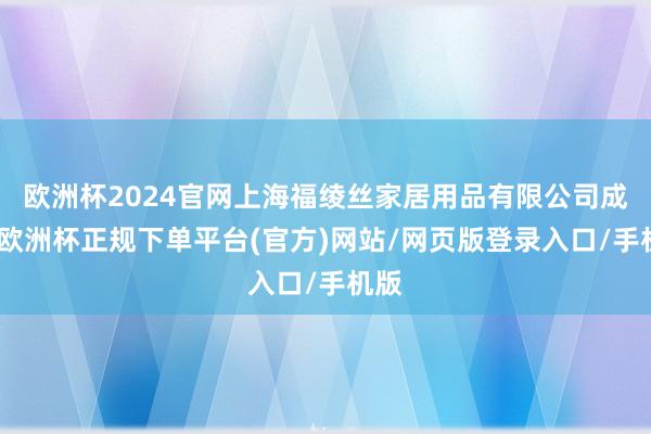 欧洲杯2024官网上海福绫丝家居用品有限公司成立-欧洲杯正规下单平台(官方)网站/网页版登录入口/手机版