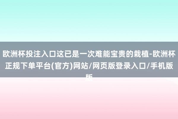 欧洲杯投注入口这已是一次难能宝贵的栽植-欧洲杯正规下单平台(官方)网站/网页版登录入口/手机版