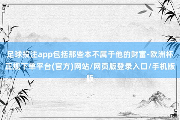 足球投注app包括那些本不属于他的财富-欧洲杯正规下单平台(官方)网站/网页版登录入口/手机版