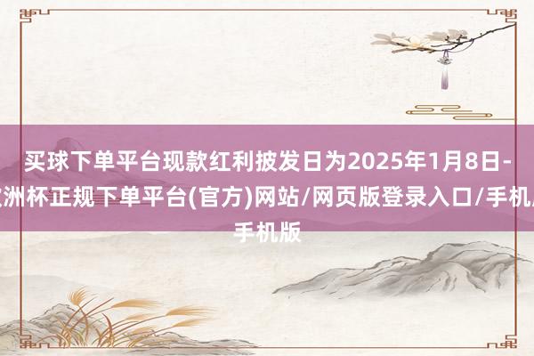 买球下单平台现款红利披发日为2025年1月8日-欧洲杯正规下单平台(官方)网站/网页版登录入口/手机版