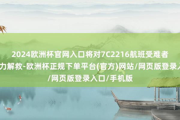 2024欧洲杯官网入口将对7C2216航班受难者家属赐与全力解救-欧洲杯正规下单平台(官方)网站/网页版登录入口/手机版