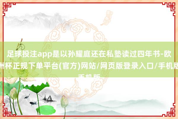 足球投注app是以孙耀庭还在私塾读过四年书-欧洲杯正规下单平台(官方)网站/网页版登录入口/手机版