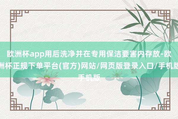 欧洲杯app用后洗净并在专用保洁要害内存放-欧洲杯正规下单平台(官方)网站/网页版登录入口/手机版