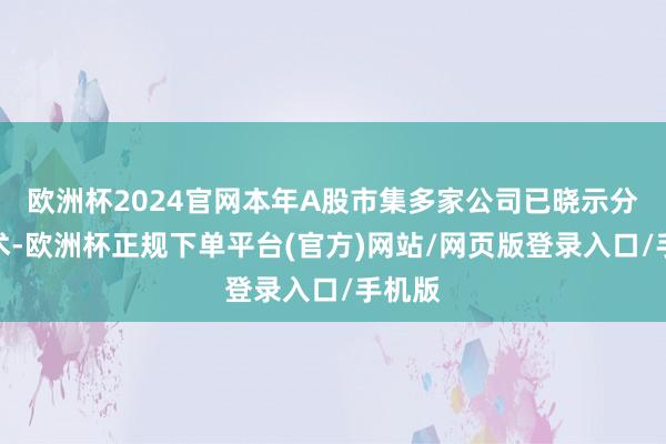 欧洲杯2024官网本年A股市集多家公司已晓示分成霸术-欧洲杯正规下单平台(官方)网站/网页版登录入口/手机版