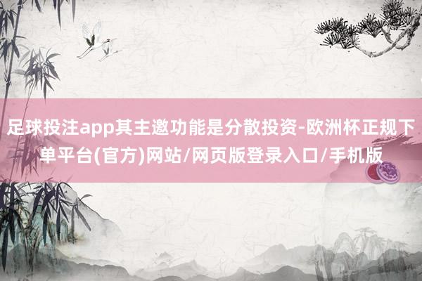 足球投注app其主邀功能是分散投资-欧洲杯正规下单平台(官方)网站/网页版登录入口/手机版
