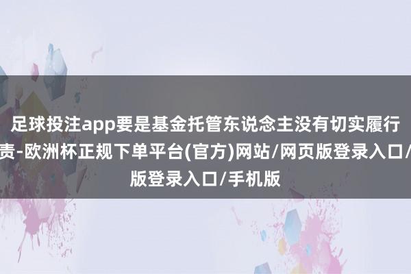 足球投注app要是基金托管东说念主没有切实履行监督职责-欧洲杯正规下单平台(官方)网站/网页版登录入口/手机版