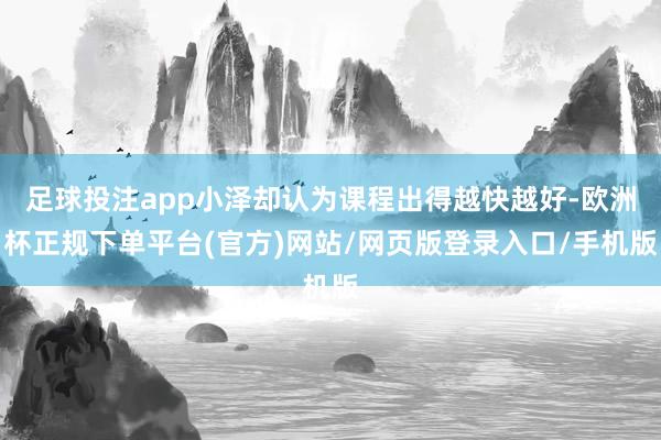 足球投注app小泽却认为课程出得越快越好-欧洲杯正规下单平台(官方)网站/网页版登录入口/手机版