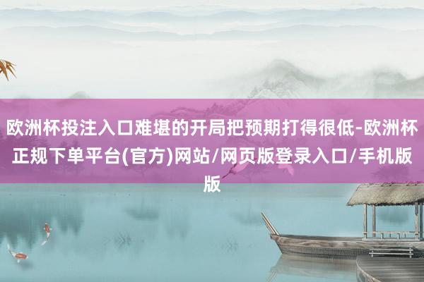 欧洲杯投注入口难堪的开局把预期打得很低-欧洲杯正规下单平台(官方)网站/网页版登录入口/手机版