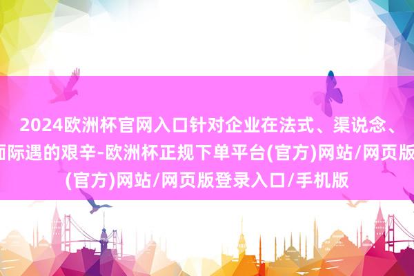 2024欧洲杯官网入口针对企业在法式、渠说念、监管、资金等方面际遇的艰辛-欧洲杯正规下单平台(官方)网站/网页版登录入口/手机版