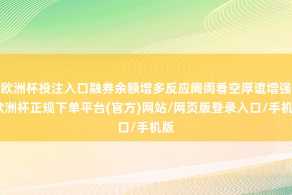 欧洲杯投注入口融券余额增多反应阛阓看空厚谊增强-欧洲杯正规下单平台(官方)网站/网页版登录入口/手机版