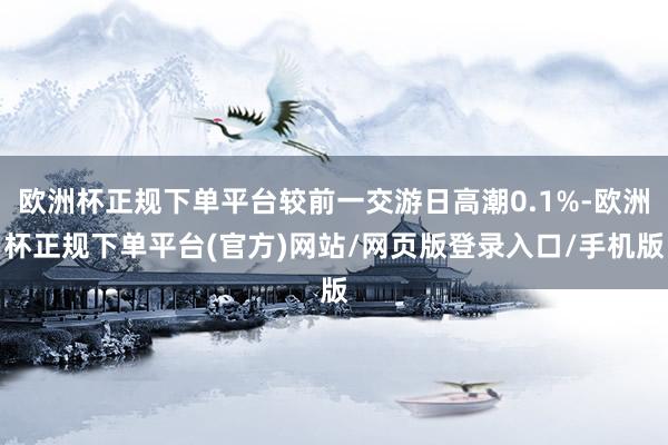 欧洲杯正规下单平台较前一交游日高潮0.1%-欧洲杯正规下单平台(官方)网站/网页版登录入口/手机版