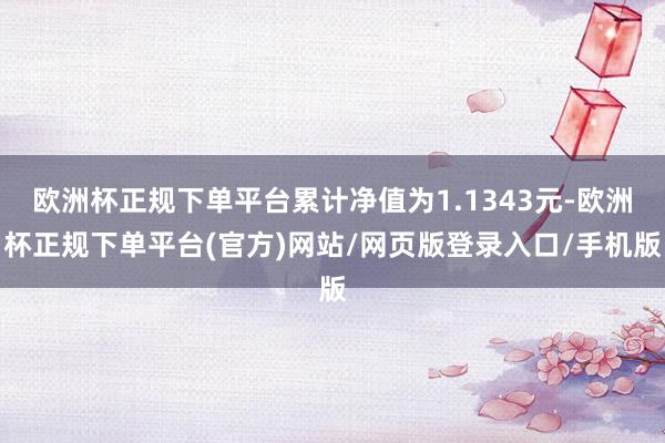 欧洲杯正规下单平台累计净值为1.1343元-欧洲杯正规下单平台(官方)网站/网页版登录入口/手机版