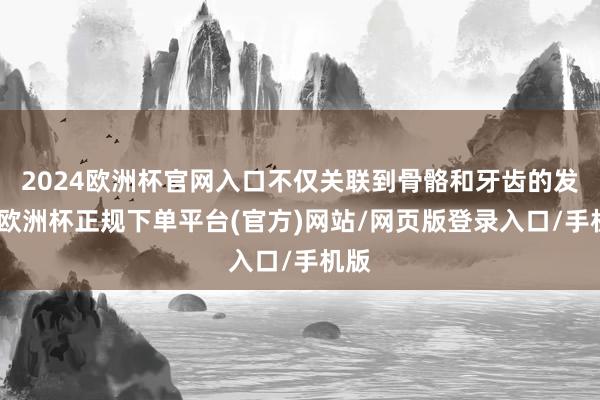 2024欧洲杯官网入口不仅关联到骨骼和牙齿的发育-欧洲杯正规下单平台(官方)网站/网页版登录入口/手机版