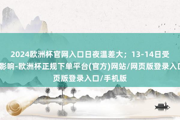 2024欧洲杯官网入口日夜温差大；13-14日受偏东气流影响-欧洲杯正规下单平台(官方)网站/网页版登录入口/手机版