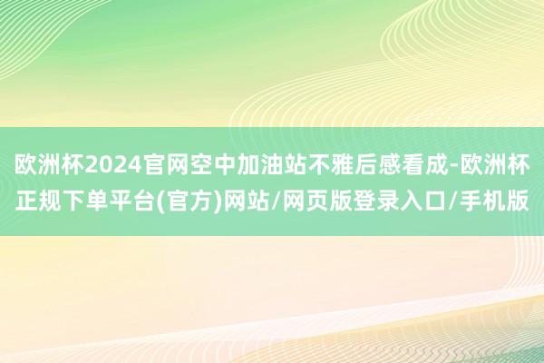 欧洲杯2024官网空中加油站不雅后感看成-欧洲杯正规下单平台(官方)网站/网页版登录入口/手机版