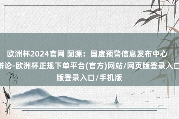 欧洲杯2024官网 图源：国度预警信息发布中心   征象台辩论-欧洲杯正规下单平台(官方)网站/网页版登录入口/手机版