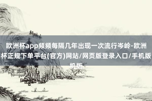 欧洲杯app频频每隔几年出现一次流行岑岭-欧洲杯正规下单平台(官方)网站/网页版登录入口/手机版