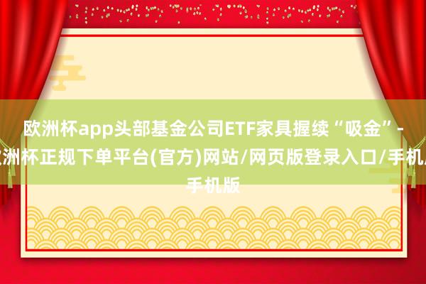 欧洲杯app头部基金公司ETF家具握续“吸金”-欧洲杯正规下单平台(官方)网站/网页版登录入口/手机版