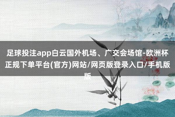 足球投注app白云国外机场、广交会场馆-欧洲杯正规下单平台(官方)网站/网页版登录入口/手机版